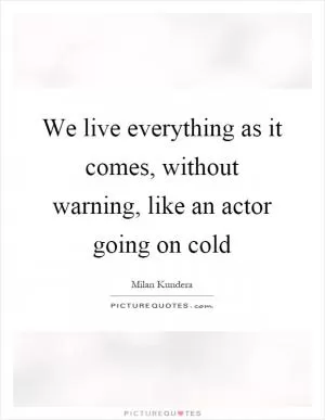 We live everything as it comes, without warning, like an actor going on cold Picture Quote #1