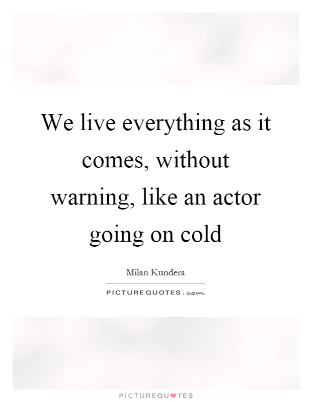 We live everything as it comes, without warning, like an actor going on cold Picture Quote #1