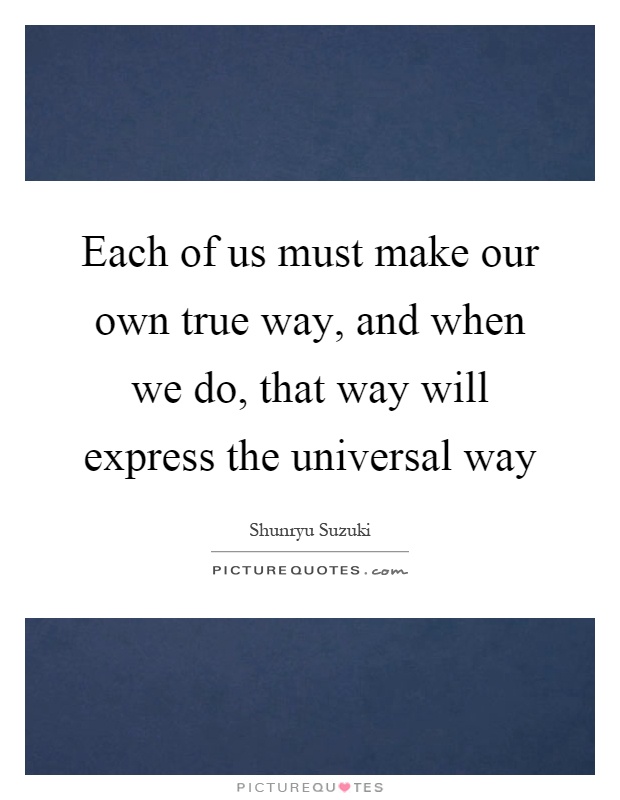 Each of us must make our own true way, and when we do, that way will express the universal way Picture Quote #1