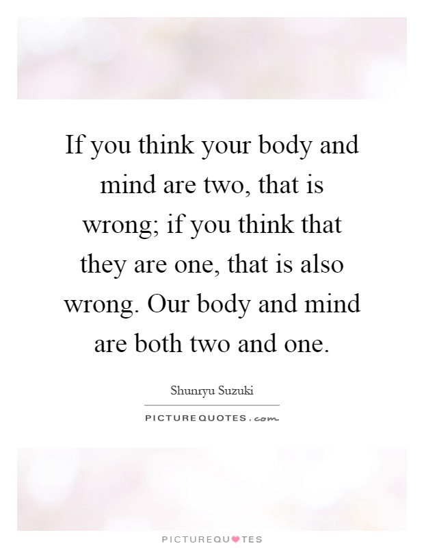 If you think your body and mind are two, that is wrong; if you think that they are one, that is also wrong. Our body and mind are both two and one Picture Quote #1