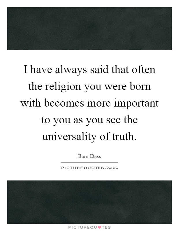 I have always said that often the religion you were born with becomes more important to you as you see the universality of truth Picture Quote #1