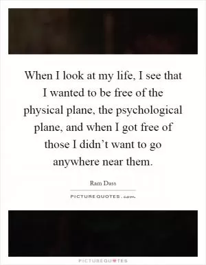 When I look at my life, I see that I wanted to be free of the physical plane, the psychological plane, and when I got free of those I didn’t want to go anywhere near them Picture Quote #1