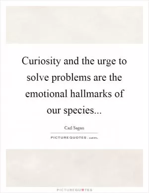 Curiosity and the urge to solve problems are the emotional hallmarks of our species Picture Quote #1