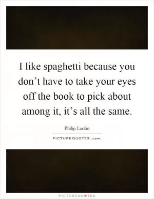 I like spaghetti because you don’t have to take your eyes off the book to pick about among it, it’s all the same Picture Quote #1