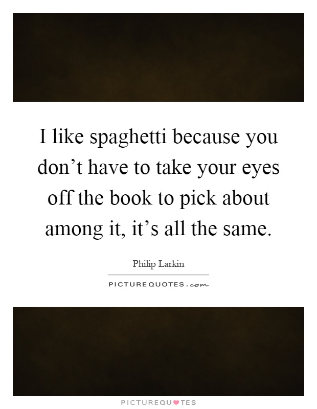 I like spaghetti because you don't have to take your eyes off the book to pick about among it, it's all the same Picture Quote #1