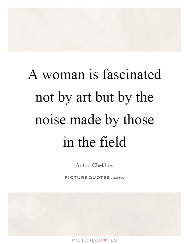 A woman is fascinated not by art but by the noise made by those in the field Picture Quote #1