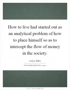 How to live had started out as an analytical problem of how to place himself so as to intercept the flow of money in the society Picture Quote #1