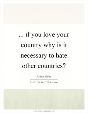 ... if you love your country why is it necessary to hate other countries? Picture Quote #1