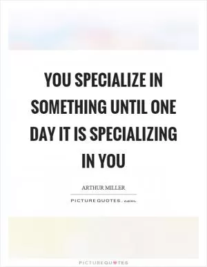 You specialize in something until one day it is specializing in you Picture Quote #1