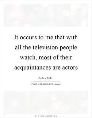 It occurs to me that with all the television people watch, most of their acquaintances are actors Picture Quote #1