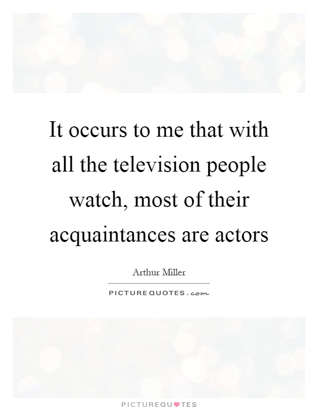 It occurs to me that with all the television people watch, most of their acquaintances are actors Picture Quote #1