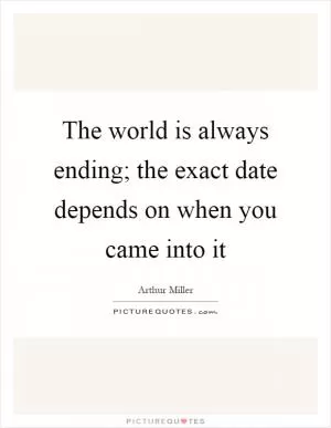 The world is always ending; the exact date depends on when you came into it Picture Quote #1