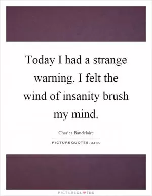 Today I had a strange warning. I felt the wind of insanity brush my mind Picture Quote #1