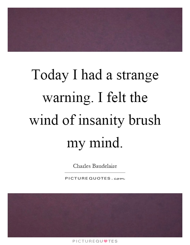 Today I had a strange warning. I felt the wind of insanity brush my mind Picture Quote #1