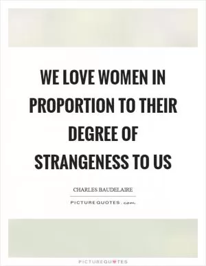 We love women in proportion to their degree of strangeness to us Picture Quote #1