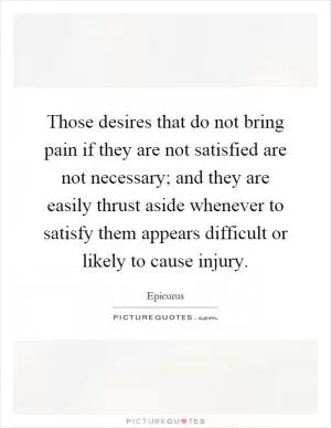 Those desires that do not bring pain if they are not satisfied are not necessary; and they are easily thrust aside whenever to satisfy them appears difficult or likely to cause injury Picture Quote #1