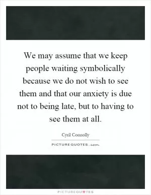 We may assume that we keep people waiting symbolically because we do not wish to see them and that our anxiety is due not to being late, but to having to see them at all Picture Quote #1