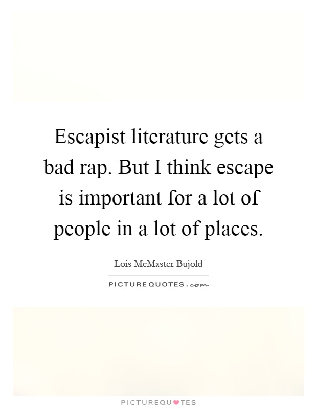 Escapist literature gets a bad rap. But I think escape is important for a lot of people in a lot of places Picture Quote #1