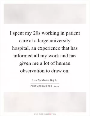 I spent my 20s working in patient care at a large university hospital, an experience that has informed all my work and has given me a lot of human observation to draw on Picture Quote #1