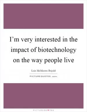 I’m very interested in the impact of biotechnology on the way people live Picture Quote #1