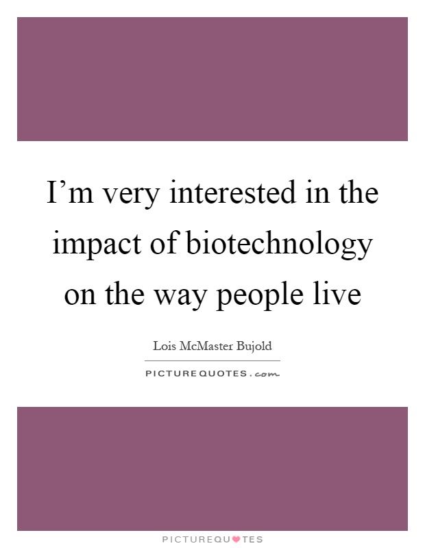 I'm very interested in the impact of biotechnology on the way people live Picture Quote #1