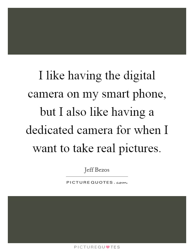 I like having the digital camera on my smart phone, but I also like having a dedicated camera for when I want to take real pictures Picture Quote #1