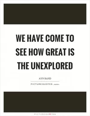 We have come to see how great is the unexplored Picture Quote #1