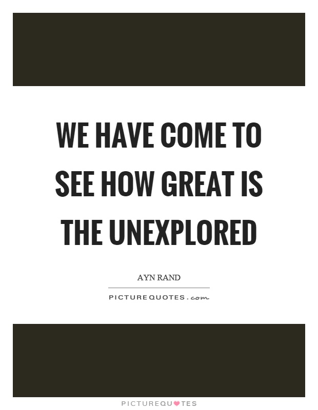 We have come to see how great is the unexplored Picture Quote #1