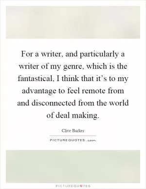 For a writer, and particularly a writer of my genre, which is the fantastical, I think that it’s to my advantage to feel remote from and disconnected from the world of deal making Picture Quote #1