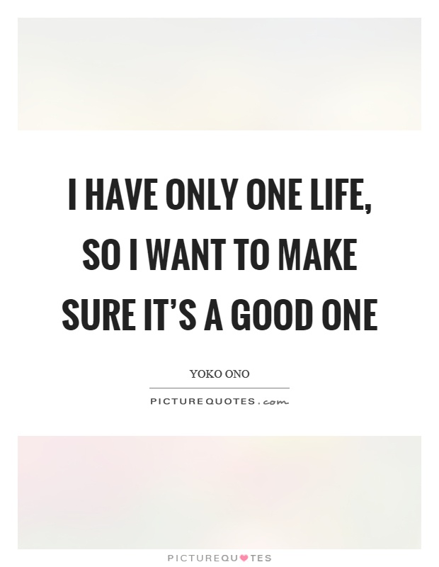 I have only one life, so I want to make sure it's a good one Picture Quote #1