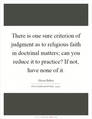 There is one sure criterion of judgment as to religious faith in doctrinal matters; can you reduce it to practice? If not, have none of it Picture Quote #1