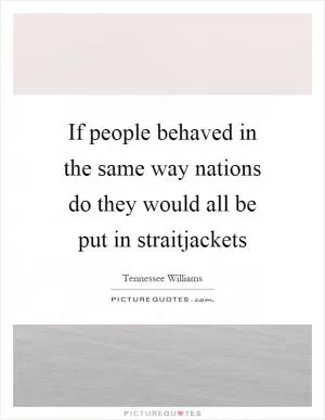 If people behaved in the same way nations do they would all be put in straitjackets Picture Quote #1