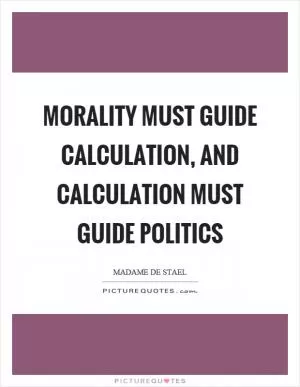 Morality must guide calculation, and calculation must guide politics Picture Quote #1