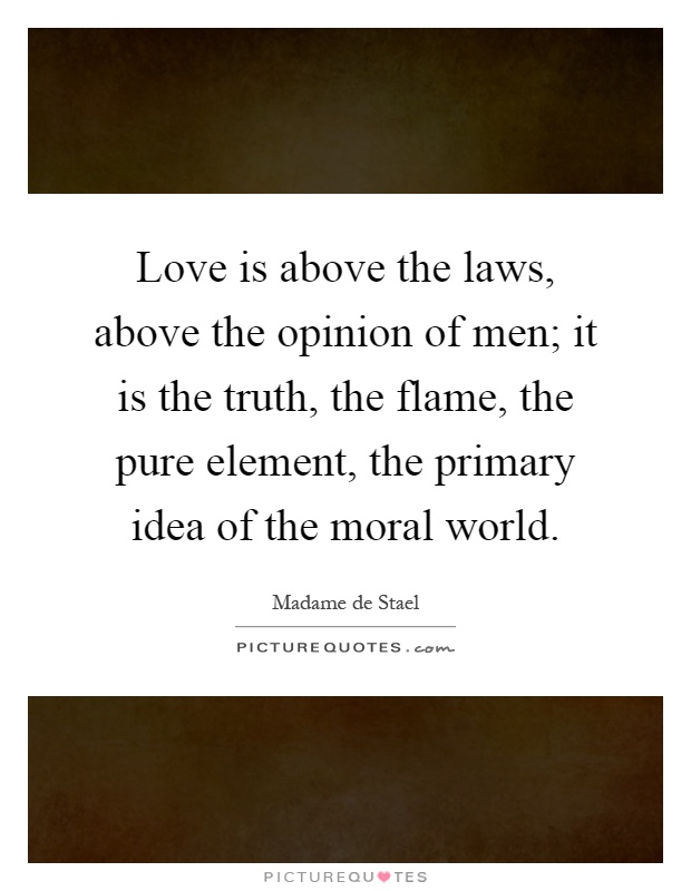 Love is above the laws, above the opinion of men; it is the truth, the flame, the pure element, the primary idea of the moral world Picture Quote #1