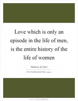 Love which is only an episode in the life of men, is the entire history of the life of women Picture Quote #1