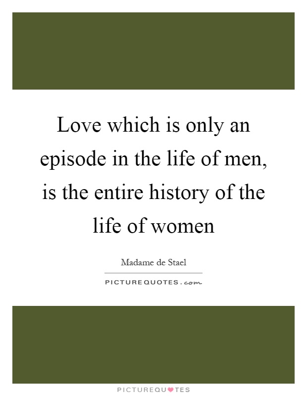 Love which is only an episode in the life of men, is the entire history of the life of women Picture Quote #1