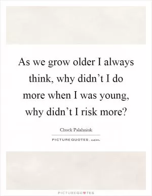 As we grow older I always think, why didn’t I do more when I was young, why didn’t I risk more? Picture Quote #1