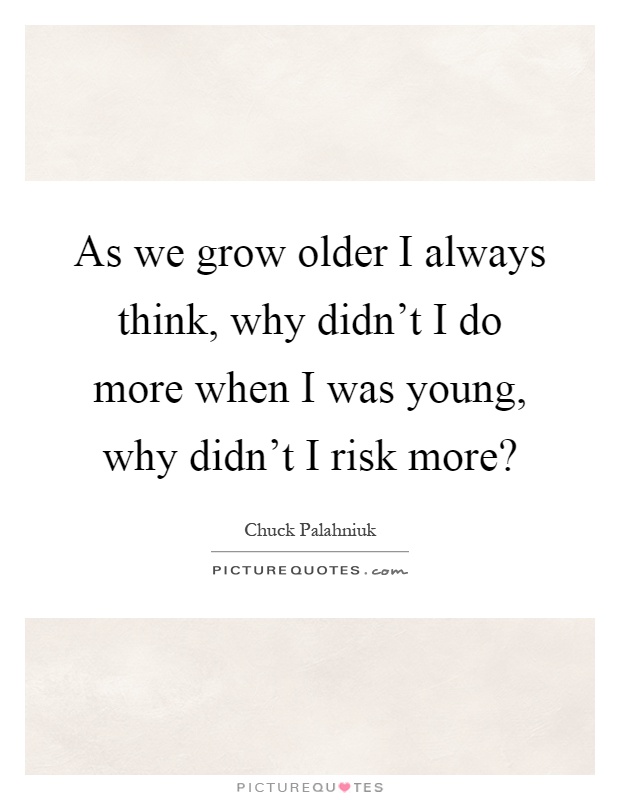 As we grow older I always think, why didn't I do more when I was young, why didn't I risk more? Picture Quote #1