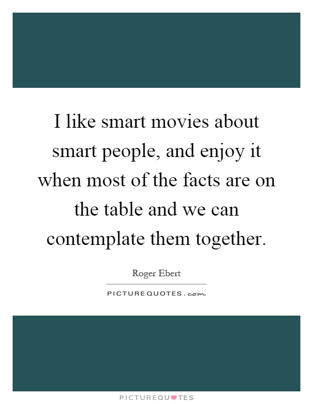 I like smart movies about smart people, and enjoy it when most of the facts are on the table and we can contemplate them together Picture Quote #1
