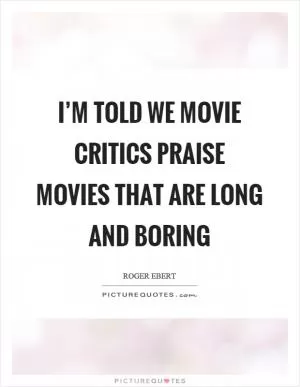 I’m told we movie critics praise movies that are long and boring Picture Quote #1