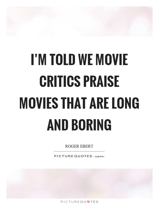 I'm told we movie critics praise movies that are long and boring Picture Quote #1