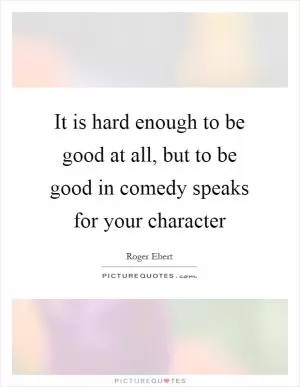 It is hard enough to be good at all, but to be good in comedy speaks for your character Picture Quote #1