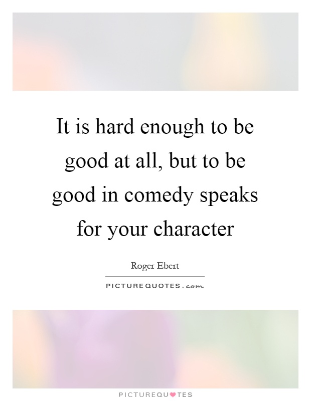 It is hard enough to be good at all, but to be good in comedy speaks for your character Picture Quote #1