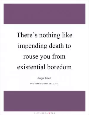 There’s nothing like impending death to rouse you from existential boredom Picture Quote #1
