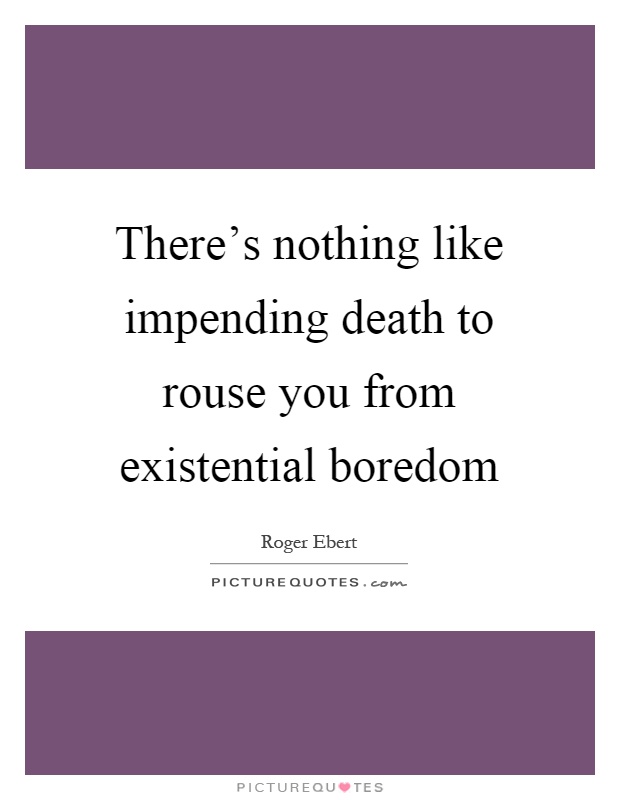 There's nothing like impending death to rouse you from existential boredom Picture Quote #1