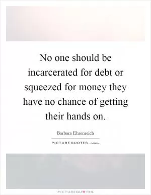 No one should be incarcerated for debt or squeezed for money they have no chance of getting their hands on Picture Quote #1