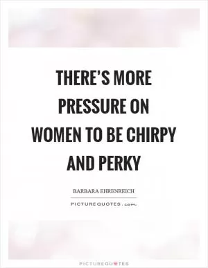 There’s more pressure on women to be chirpy and perky Picture Quote #1