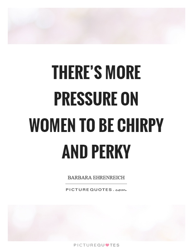 There's more pressure on women to be chirpy and perky Picture Quote #1