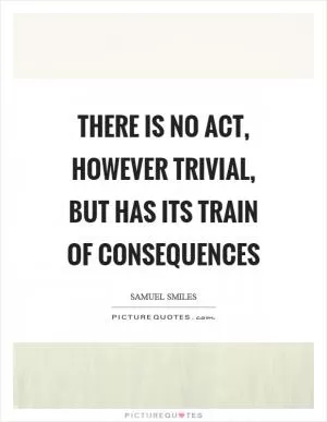 There is no act, however trivial, but has its train of consequences Picture Quote #1