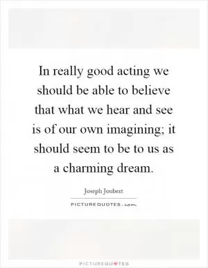 In really good acting we should be able to believe that what we hear and see is of our own imagining; it should seem to be to us as a charming dream Picture Quote #1